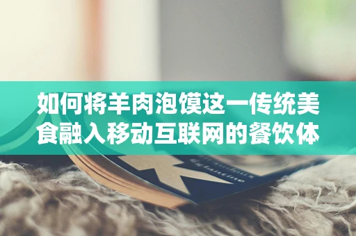 如何将羊肉泡馍这一传统美食融入移动互联网的餐饮体验中？
