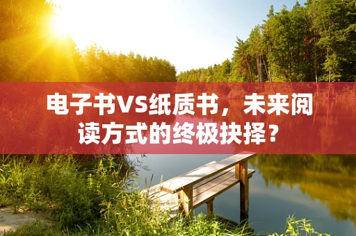 电子书VS纸质书，未来阅读方式的终极抉择？