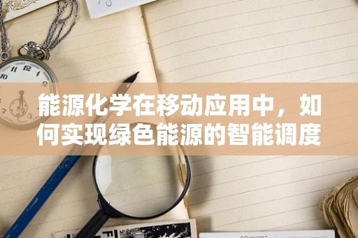 能源化学在移动应用中，如何实现绿色能源的智能调度？