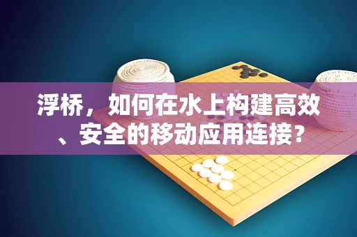 浮桥，如何在水上构建高效、安全的移动应用连接？