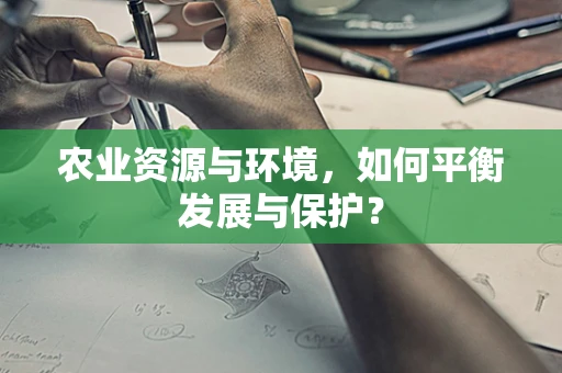 农业资源与环境，如何平衡发展与保护？