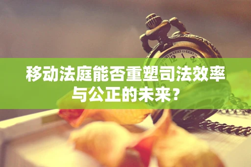 移动法庭能否重塑司法效率与公正的未来？