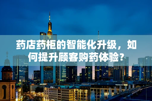 药店药柜的智能化升级，如何提升顾客购药体验？