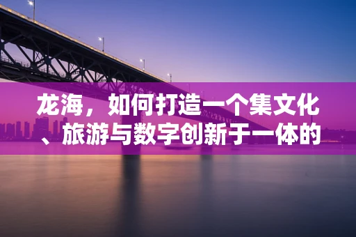 龙海，如何打造一个集文化、旅游与数字创新于一体的移动应用？
