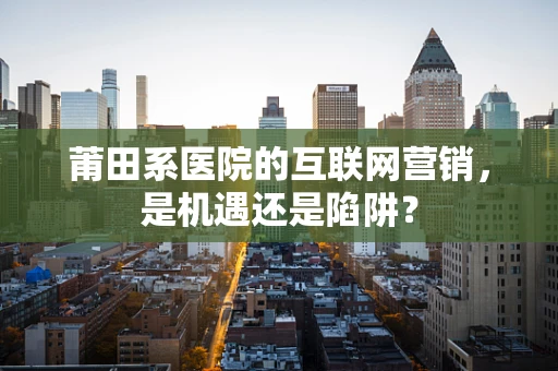 莆田系医院的互联网营销，是机遇还是陷阱？