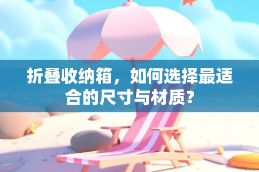 折叠收纳箱，如何选择最适合的尺寸与材质？