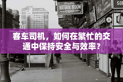 客车司机，如何在繁忙的交通中保持安全与效率？