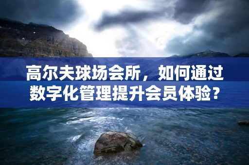 高尔夫球场会所，如何通过数字化管理提升会员体验？