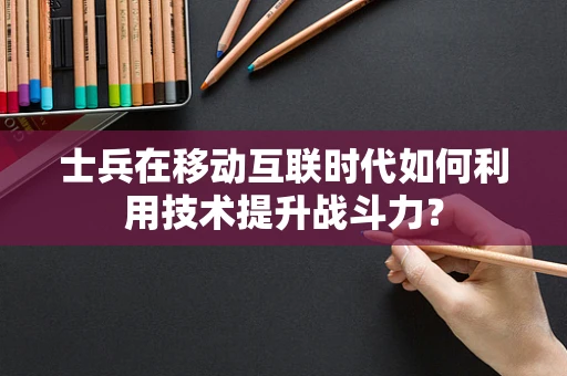 士兵在移动互联时代如何利用技术提升战斗力？