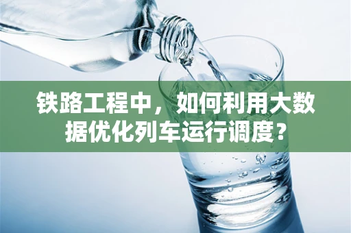 铁路工程中，如何利用大数据优化列车运行调度？