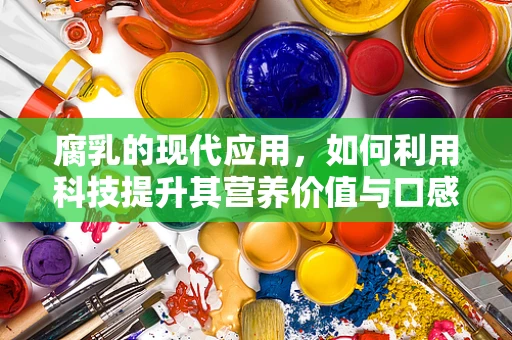 腐乳的现代应用，如何利用科技提升其营养价值与口感？