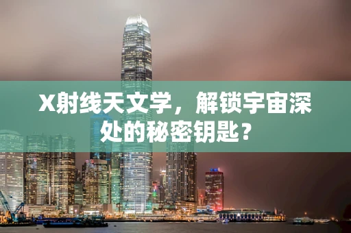 X射线天文学，解锁宇宙深处的秘密钥匙？