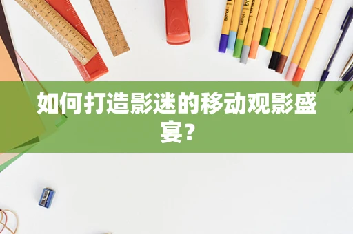 如何打造影迷的移动观影盛宴？