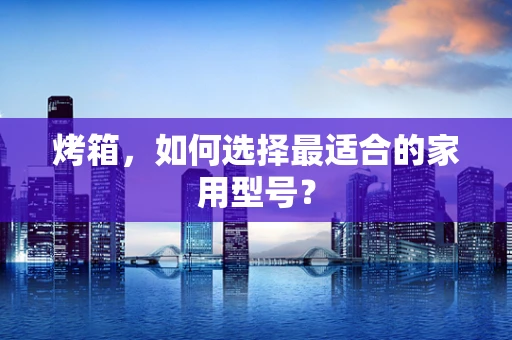 烤箱，如何选择最适合的家用型号？