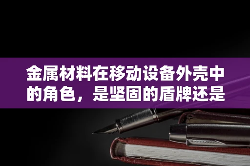金属材料在移动设备外壳中的角色，是坚固的盾牌还是沉重的负担？