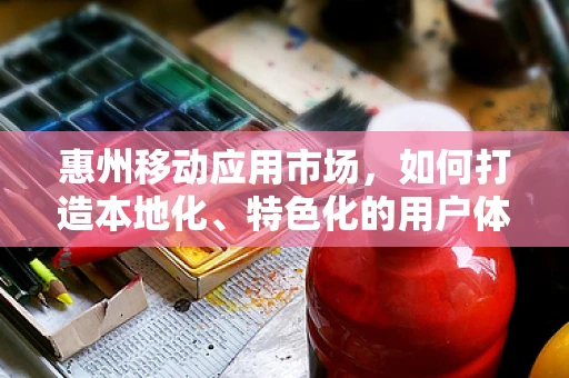 惠州移动应用市场，如何打造本地化、特色化的用户体验？