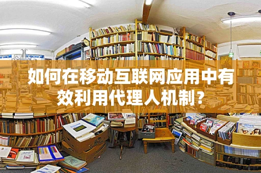 如何在移动互联网应用中有效利用代理人机制？