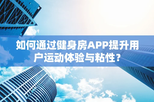 如何通过健身房APP提升用户运动体验与粘性？
