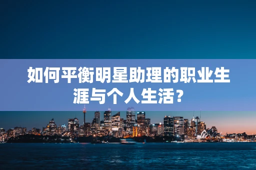 如何平衡明星助理的职业生涯与个人生活？