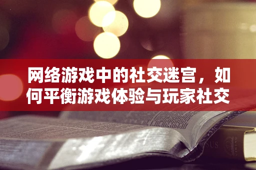 网络游戏中的社交迷宫，如何平衡游戏体验与玩家社交？