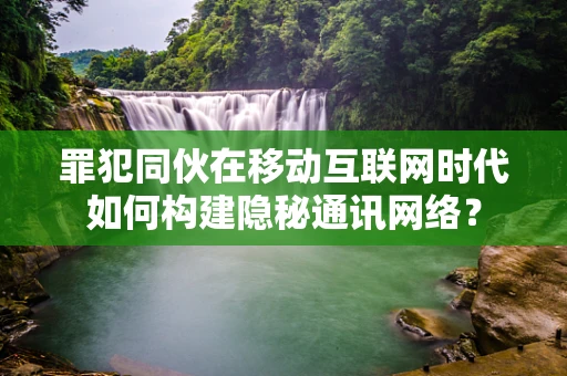 罪犯同伙在移动互联网时代如何构建隐秘通讯网络？