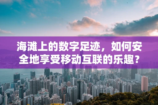 海滩上的数字足迹，如何安全地享受移动互联的乐趣？