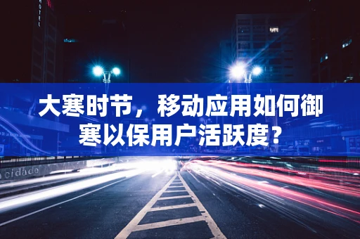大寒时节，移动应用如何御寒以保用户活跃度？