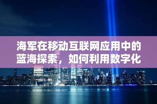 海军在移动互联网应用中的蓝海探索，如何利用数字化力量提升海上作战效能？