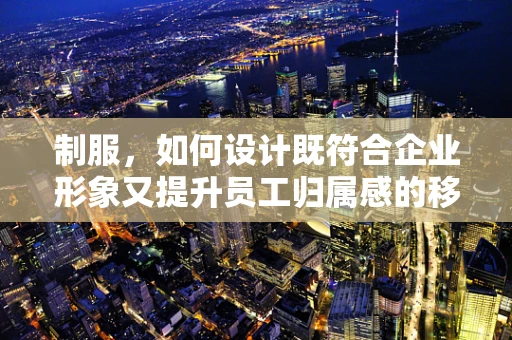 制服，如何设计既符合企业形象又提升员工归属感的移动装备？