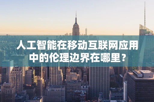 人工智能在移动互联网应用中的伦理边界在哪里？