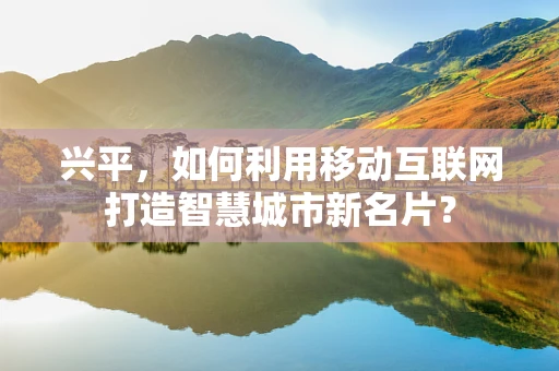 兴平，如何利用移动互联网打造智慧城市新名片？