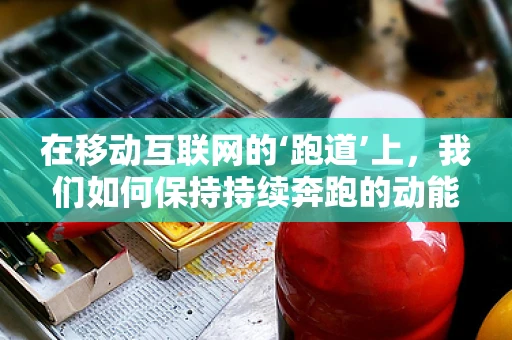 在移动互联网的‘跑道’上，我们如何保持持续奔跑的动能？