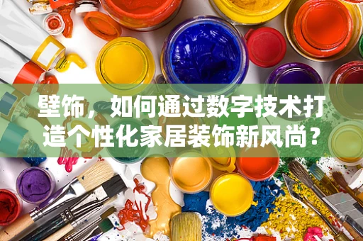 壁饰，如何通过数字技术打造个性化家居装饰新风尚？