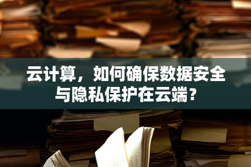 云计算，如何确保数据安全与隐私保护在云端？