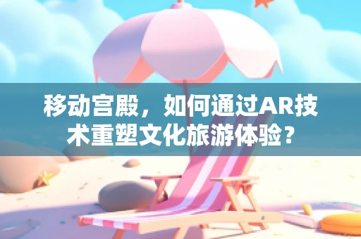 移动宫殿，如何通过AR技术重塑文化旅游体验？