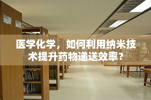 医学化学，如何利用纳米技术提升药物递送效率？