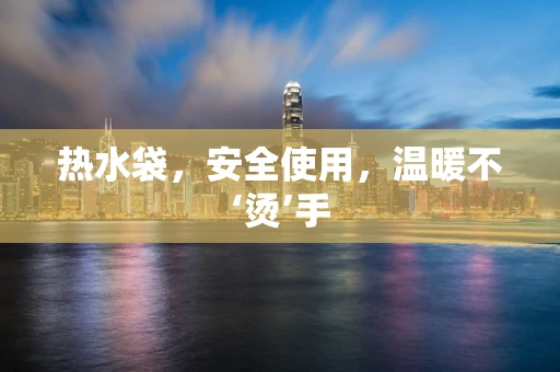 热水袋，安全使用，温暖不‘烫’手