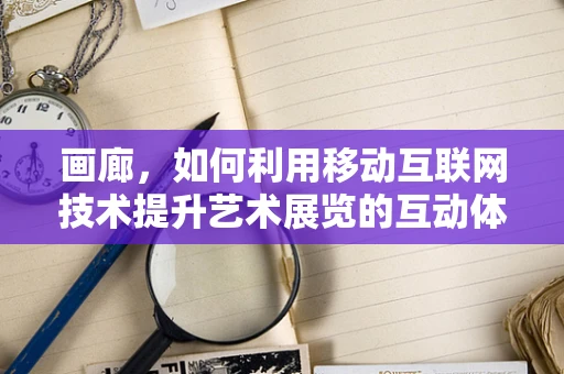 画廊，如何利用移动互联网技术提升艺术展览的互动体验？