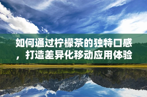 如何通过柠檬茶的独特口感，打造差异化移动应用体验？