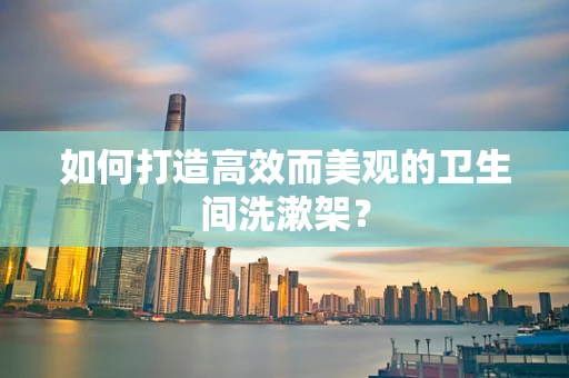 如何打造高效而美观的卫生间洗漱架？