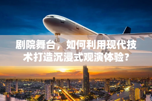 剧院舞台，如何利用现代技术打造沉浸式观演体验？