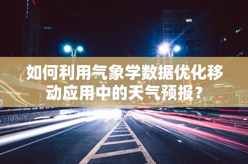 如何利用气象学数据优化移动应用中的天气预报？