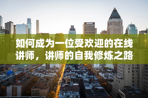 如何成为一位受欢迎的在线讲师，讲师的自我修炼之路