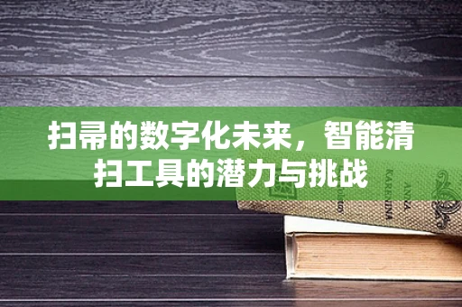 扫帚的数字化未来，智能清扫工具的潜力与挑战