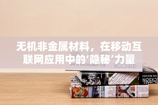 无机非金属材料，在移动互联网应用中的‘隐秘’力量
