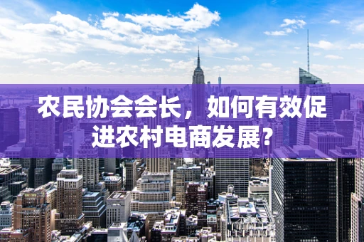 农民协会会长，如何有效促进农村电商发展？