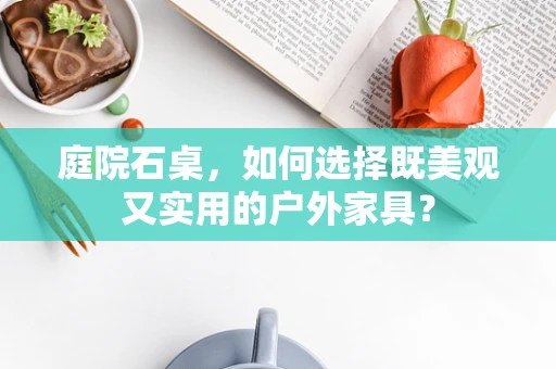 庭院石桌，如何选择既美观又实用的户外家具？