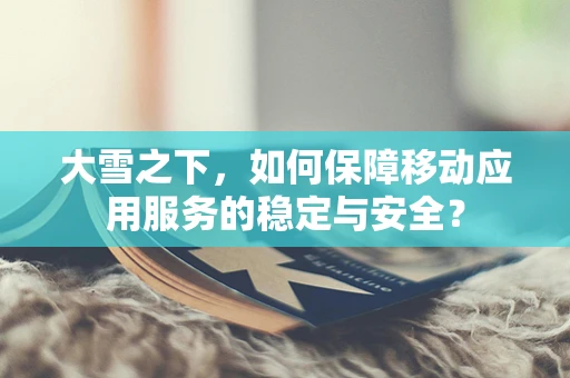大雪之下，如何保障移动应用服务的稳定与安全？
