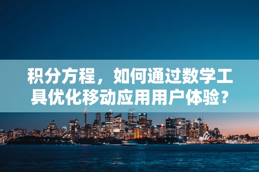 积分方程，如何通过数学工具优化移动应用用户体验？
