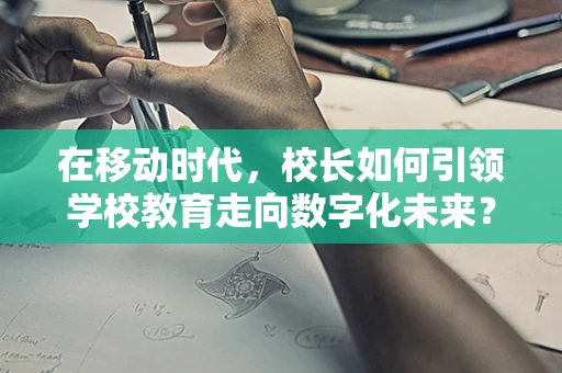 在移动时代，校长如何引领学校教育走向数字化未来？